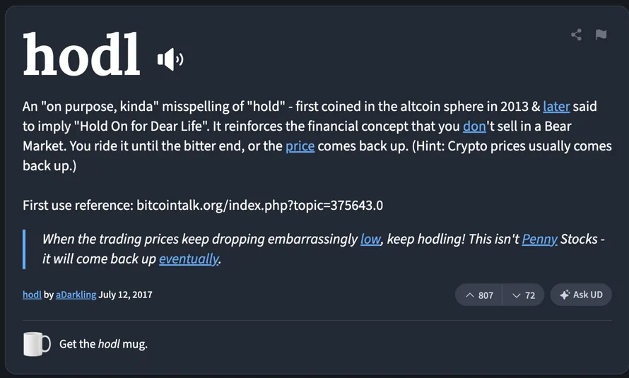 Urban Dictionary entry for hodl defining it as an on purpose kinda misspelling of hold that later came to imply Hold On for Dear Life, citing bitcointalk topic 375643 as first use reference Urban Dictionary entry for hodl defining it as an on purpose kinda misspelling of hold that later came to imply Hold On for Dear Life, citing bitcointalk topic 375643 as first use reference