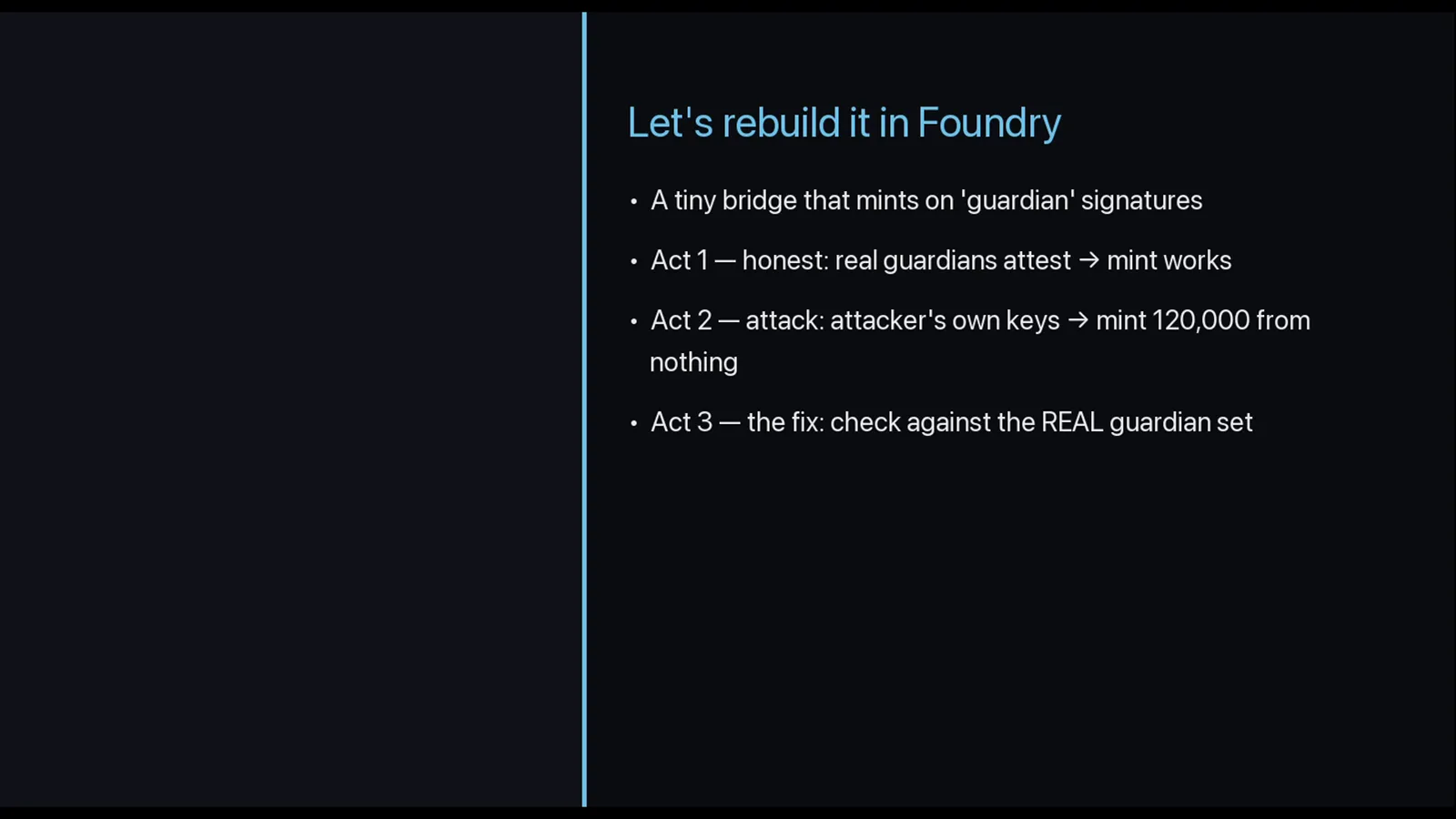 Slide outlining a Foundry rebuild of the Wormhole bridge in three acts: an honest mint, the attacker minting 120,000 from nothing, and the real-guardian-set fix Slide outlining a Foundry rebuild of the Wormhole bridge in three acts: an honest mint, the attacker minting 120,000 from nothing, and the real-guardian-set fix